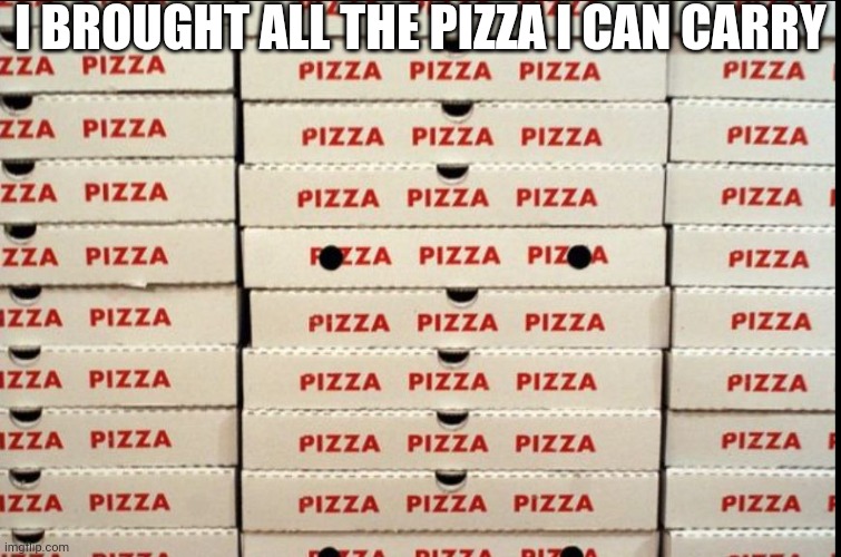 Celebration :D | I BROUGHT ALL THE PIZZA I CAN CARRY | image tagged in pizza,it's paid for | made w/ Imgflip meme maker