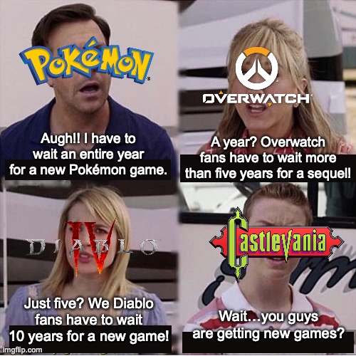 You guys are getting new games? |  Augh!! I have to wait an entire year for a new Pokémon game. A year? Overwatch fans have to wait more than five years for a sequel! Just five? We Diablo fans have to wait 10 years for a new game! Wait…you guys are getting new games? | image tagged in you guys are getting paid template,overwatch,castlevania,diablo,pokemon,funny | made w/ Imgflip meme maker