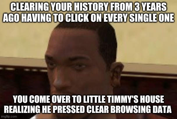 Cj | CLEARING YOUR HISTORY FROM 3 YEARS AGO HAVING TO CLICK ON EVERY SINGLE ONE; YOU COME OVER TO LITTLE TIMMY'S HOUSE REALIZING HE PRESSED CLEAR BROWSING DATA | image tagged in cj | made w/ Imgflip meme maker