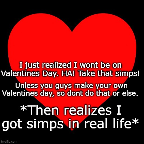 I will fight anyone who does it though | I just realized I wont be on Valentines Day. HA! Take that simps! Unless you guys make your own Valentines day, so dont do that or else. *Then realizes I got simps in real life* | image tagged in heart | made w/ Imgflip meme maker