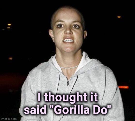 crazy bald britney spears | I thought it said "Gorilla Do" | image tagged in crazy bald britney spears | made w/ Imgflip meme maker