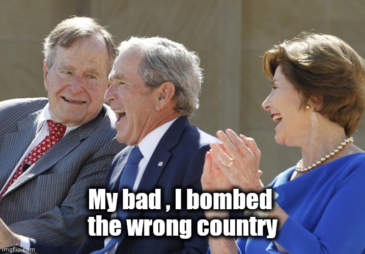 bush laughing | My bad , I bombed 
the wrong country | image tagged in bush laughing | made w/ Imgflip meme maker