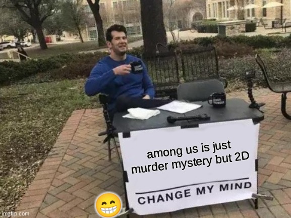 Change My Mind Meme | among us is just murder mystery but 2D; 😁 | image tagged in memes,change my mind | made w/ Imgflip meme maker