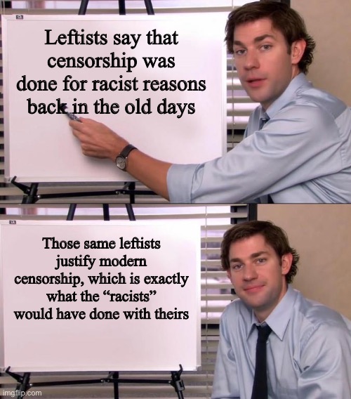 True Lol | Leftists say that censorship was done for racist reasons back in the old days; Those same leftists justify modern censorship, which is exactly what the “racists” would have done with theirs | image tagged in jim halpert explains,funny,politics,contradiction,memes | made w/ Imgflip meme maker