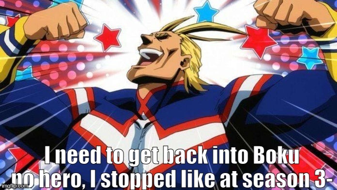 I AM HERE! | I need to get back into Boku no hero, I stopped like at season 3- | image tagged in all might | made w/ Imgflip meme maker