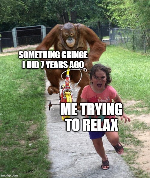 Orangutan chasing girl on a tricycle | SOMETHING CRINGE I DID 7 YEARS AGO; ME TRYING TO RELAX | image tagged in orangutan chasing girl on a tricycle | made w/ Imgflip meme maker
