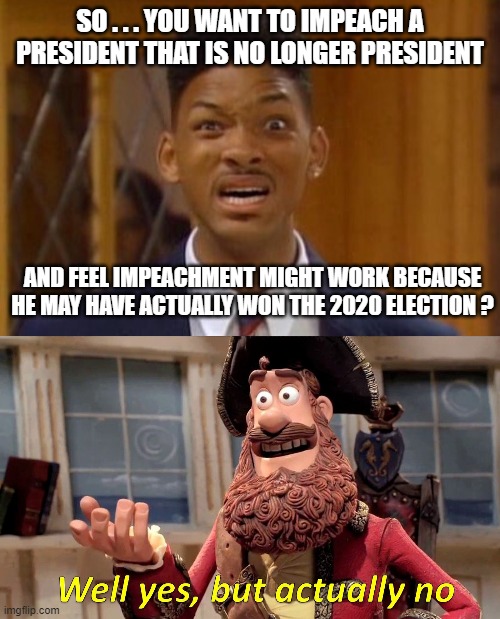 SO . . . YOU WANT TO IMPEACH A PRESIDENT THAT IS NO LONGER PRESIDENT; AND FEEL IMPEACHMENT MIGHT WORK BECAUSE HE MAY HAVE ACTUALLY WON THE 2020 ELECTION ? | image tagged in well yes but actually no,trump,impeachment,congress,election 2020,democrats | made w/ Imgflip meme maker