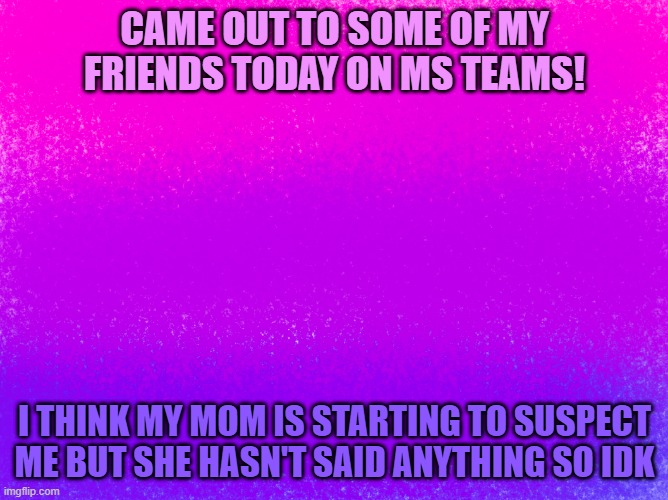 pretty bi flag | CAME OUT TO SOME OF MY FRIENDS TODAY ON MS TEAMS! I THINK MY MOM IS STARTING TO SUSPECT ME BUT SHE HASN'T SAID ANYTHING SO IDK | image tagged in pretty bi flag,coming out,lgbtq,bisexual | made w/ Imgflip meme maker