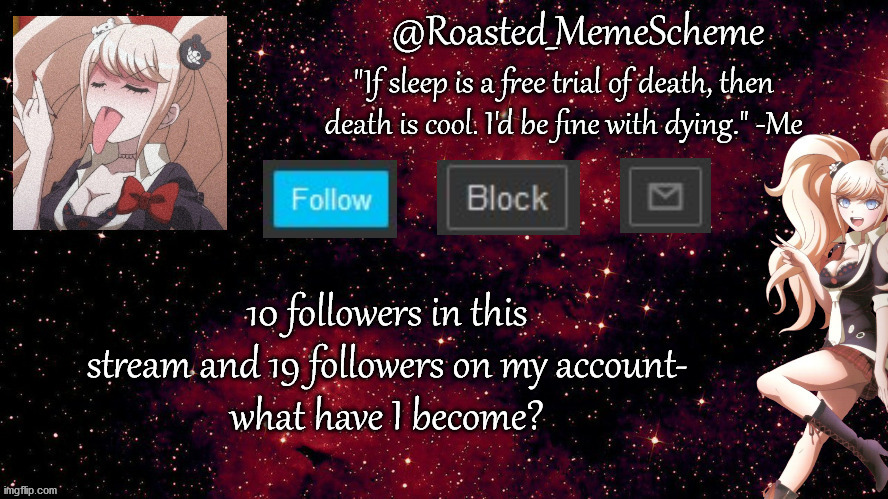 How did this happen so fast? | 10 followers in this stream and 19 followers on my account-
what have I become? | image tagged in public service announcement | made w/ Imgflip meme maker