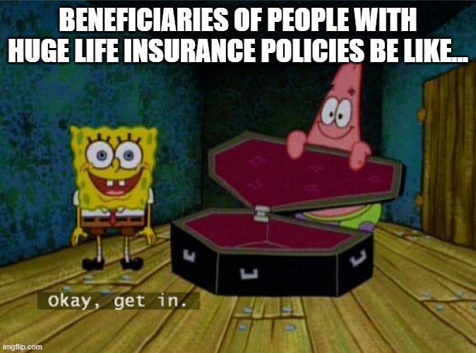 Spongebob Coffin | BENEFICIARIES OF PEOPLE WITH HUGE LIFE INSURANCE POLICIES BE LIKE... | image tagged in spongebob coffin | made w/ Imgflip meme maker