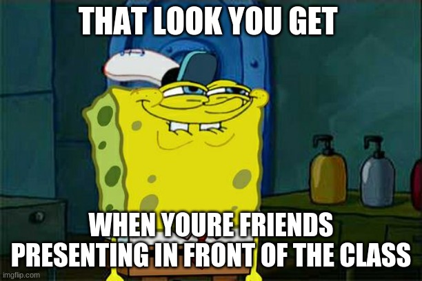 Don't You Squidward Meme | THAT LOOK YOU GET; WHEN YOURE FRIENDS PRESENTING IN FRONT OF THE CLASS | image tagged in memes,don't you squidward | made w/ Imgflip meme maker