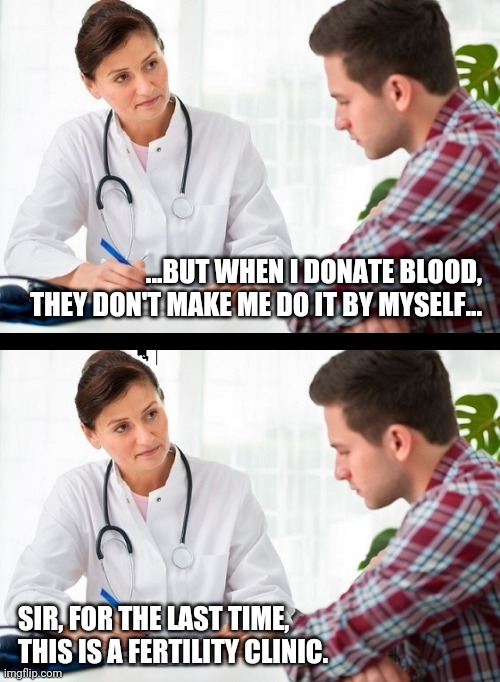 doctor and patient | ...BUT WHEN I DONATE BLOOD, THEY DON'T MAKE ME DO IT BY MYSELF... SIR, FOR THE LAST TIME, THIS IS A FERTILITY CLINIC. | image tagged in doctor and patient | made w/ Imgflip meme maker