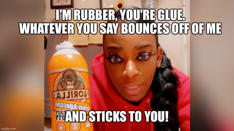 Gorilla glue | I'M RUBBER, YOU'RE GLUE. WHATEVER YOU SAY BOUNCES OFF OF ME; AND STICKS TO YOU! | image tagged in gorilla glue | made w/ Imgflip meme maker