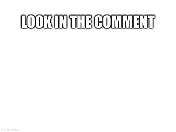 e | LOOK IN THE COMMENT | image tagged in blank white template | made w/ Imgflip meme maker