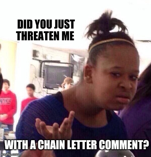 Black Girl Wat Meme | DID YOU JUST THREATEN ME WITH A CHAIN LETTER COMMENT? | image tagged in memes,black girl wat | made w/ Imgflip meme maker