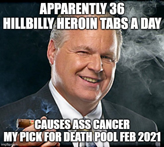 OXY Limbaugh hillbilly H | APPARENTLY 36 HILLBILLY HEROIN TABS A DAY; CAUSES ASS CANCER
MY PICK FOR DEATH POOL FEB 2021 | image tagged in rush limbaugh smoking cigar | made w/ Imgflip meme maker