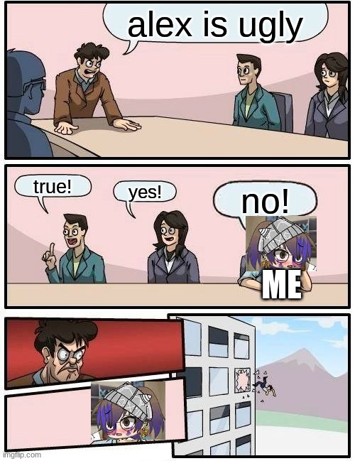 Boardroom Meeting Suggestion Meme | alex is ugly; true! yes! no! ME | image tagged in memes,boardroom meeting suggestion | made w/ Imgflip meme maker
