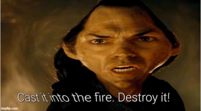 cast it into the fire | image tagged in cast it into the fire | made w/ Imgflip meme maker