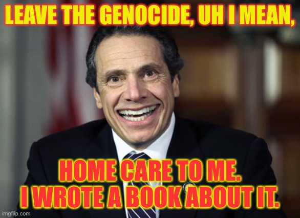 Andrew Cuomo | LEAVE THE GENOCIDE, UH I MEAN, HOME CARE TO ME. I WROTE A BOOK ABOUT IT. | image tagged in andrew cuomo | made w/ Imgflip meme maker