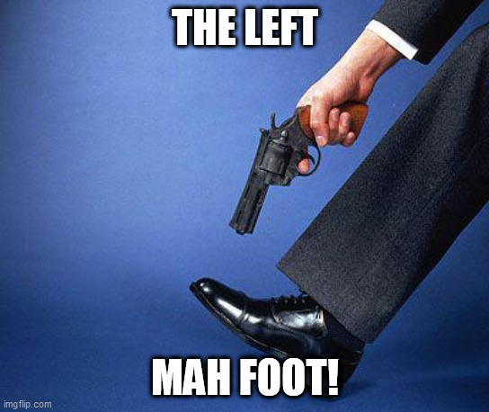 Shoot yourself in the foot | THE LEFT; MAH FOOT! | image tagged in shoot yourself in the foot | made w/ Imgflip meme maker