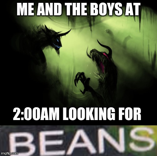 me and the boys at 2am looking for B E A N S | ME AND THE BOYS AT; 2:00AM LOOKING FOR | image tagged in me and the boys,beans | made w/ Imgflip meme maker