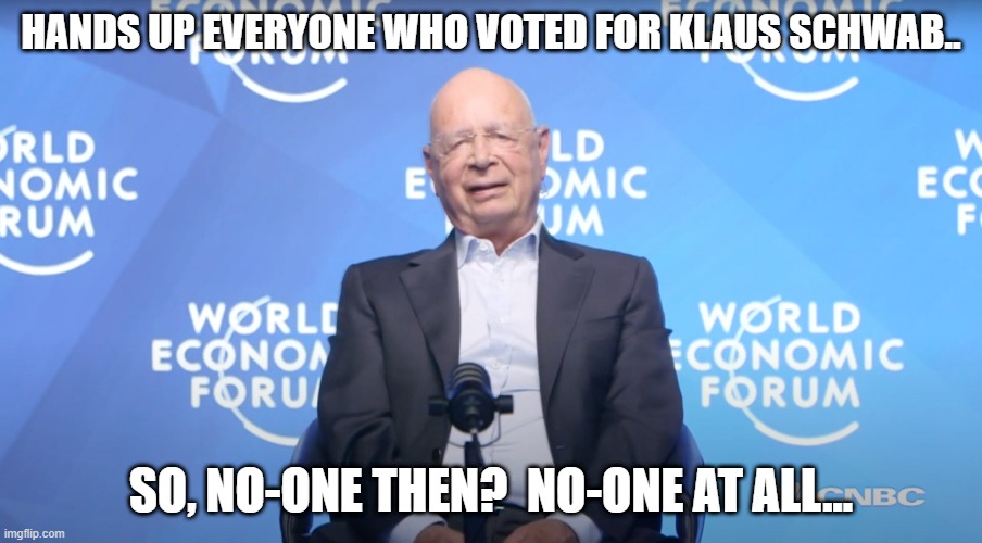 Does anyone remember Democracy? | HANDS UP EVERYONE WHO VOTED FOR KLAUS SCHWAB.. SO, NO-ONE THEN?  NO-ONE AT ALL... | image tagged in klaus schwab,great reset,marxism,united nations,resistance,democracy | made w/ Imgflip meme maker