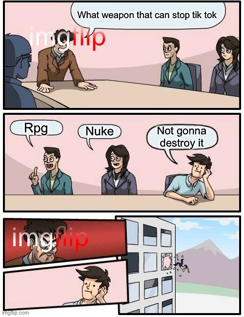 Kill him.........................ok.......................this...............is...................stupid | What weapon that can stop tik tok; Rpg; Nuke; Not gonna destroy it | image tagged in memes,boardroom meeting suggestion | made w/ Imgflip meme maker