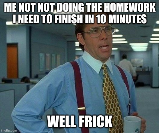 That Would Be Great Meme | ME NOT NOT DOING THE HOMEWORK I NEED TO FINISH IN 10 MINUTES; WELL FRICK | image tagged in memes,that would be great | made w/ Imgflip meme maker