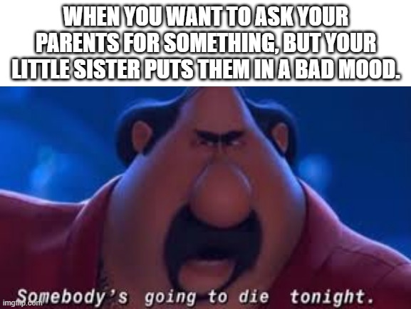 relatable anyone? | WHEN YOU WANT TO ASK YOUR PARENTS FOR SOMETHING, BUT YOUR LITTLE SISTER PUTS THEM IN A BAD MOOD. | image tagged in loads shotgun with malicious intent,death,sister | made w/ Imgflip meme maker