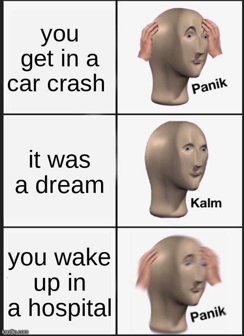 Panik Kalm Panik Meme | you get in a car crash; it was a dream; you wake up in a hospital | image tagged in memes,panik kalm panik | made w/ Imgflip meme maker