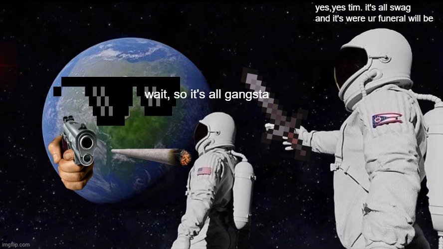 it's a whole swag world!! | yes,yes tim. it's all swag and it's were ur funeral will be; wait, so it's all gangsta | image tagged in memes,always has been | made w/ Imgflip meme maker