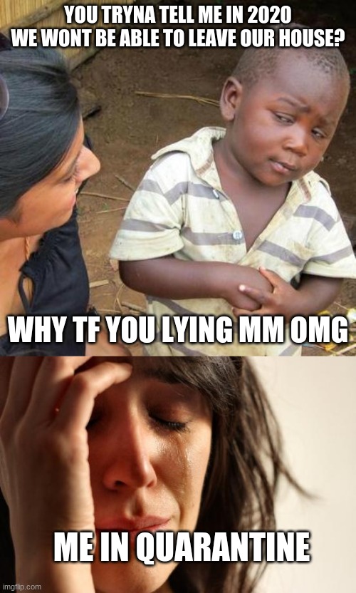 YOU TRYNA TELL ME IN 2020 WE WONT BE ABLE TO LEAVE OUR HOUSE? WHY TF YOU LYING MM OMG; ME IN QUARANTINE | image tagged in memes,third world skeptical kid,first world problems | made w/ Imgflip meme maker
