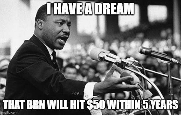 I have a dream |  I HAVE A DREAM; THAT BRN WILL HIT $50 WITHIN 5 YEARS | image tagged in i have a dream | made w/ Imgflip meme maker