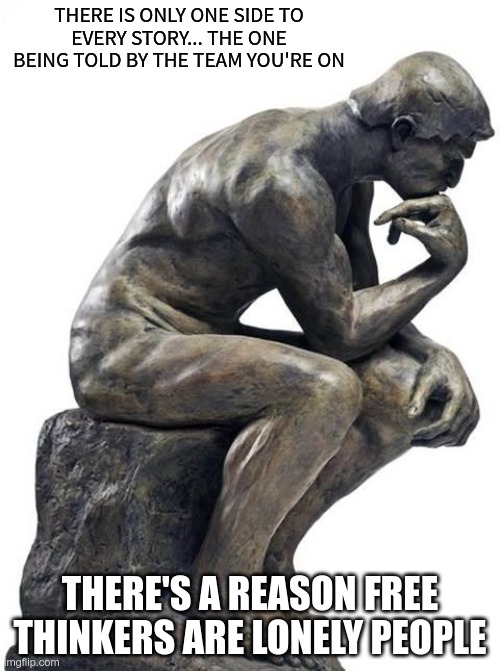 Free Thought | THERE IS ONLY ONE SIDE TO
EVERY STORY... THE ONE BEING TOLD BY THE TEAM YOU'RE ON; THERE'S A REASON FREE THINKERS ARE LONELY PEOPLE | image tagged in thinking man statue,free speech,freedom | made w/ Imgflip meme maker