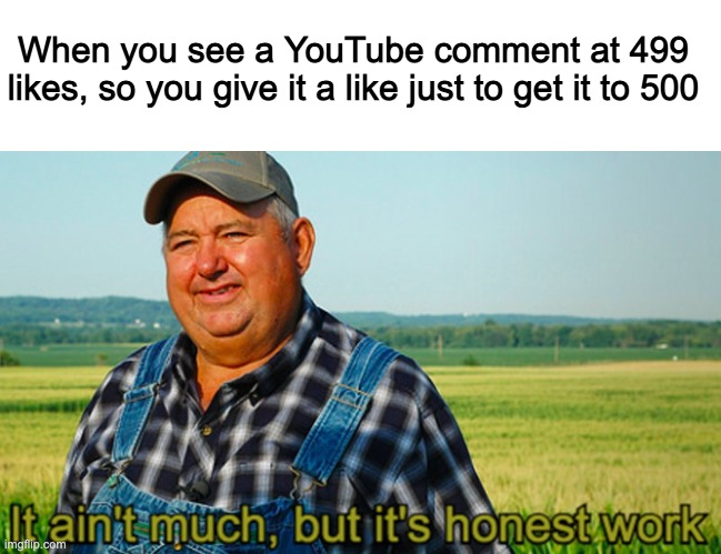 It ain't much, but it's honest work | When you see a YouTube comment at 499 likes, so you give it a like just to get it to 500 | image tagged in it ain't much but it's honest work | made w/ Imgflip meme maker