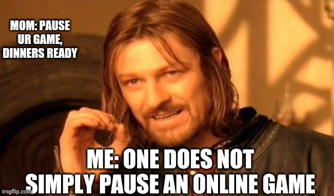 One Does Not Simply | MOM: PAUSE UR GAME, DINNERS READY; ME: ONE DOES NOT SIMPLY PAUSE AN ONLINE GAME | image tagged in memes,one does not simply | made w/ Imgflip meme maker