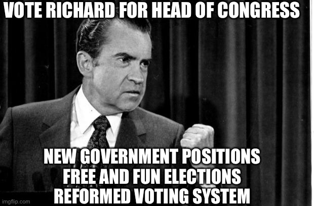 Keep The Republic! | VOTE RICHARD FOR HEAD OF CONGRESS; NEW GOVERNMENT POSITIONS 
FREE AND FUN ELECTIONS 
REFORMED VOTING SYSTEM | image tagged in nixon,richard,vote,congress | made w/ Imgflip meme maker