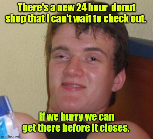 Read the top text, read the bottom text. Repeat until you get it. | There's a new 24 hour  donut shop that I can't wait to check out. If we hurry we can get there before it closes. | image tagged in memes,10 guy,funny | made w/ Imgflip meme maker