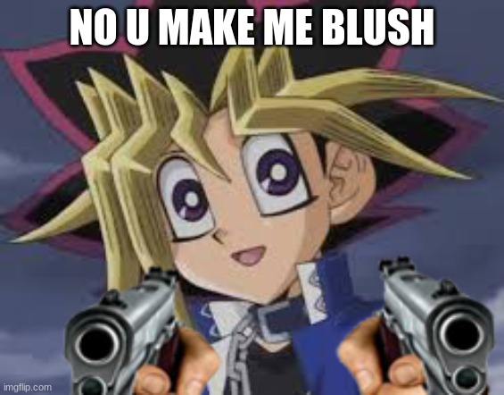 so it's my turn | NO U MAKE ME BLUSH | image tagged in so it's my turn | made w/ Imgflip meme maker