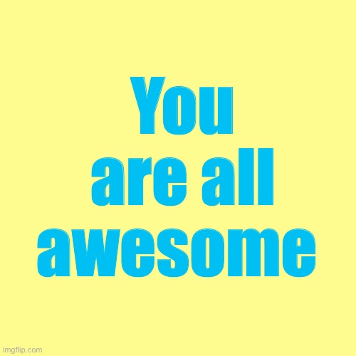 Blank Transparent Square Meme | You are all awesome | image tagged in memes,blank transparent square | made w/ Imgflip meme maker