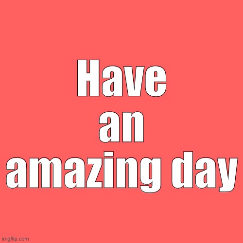Blank Transparent Square | Have an amazing day | image tagged in memes,blank transparent square | made w/ Imgflip meme maker