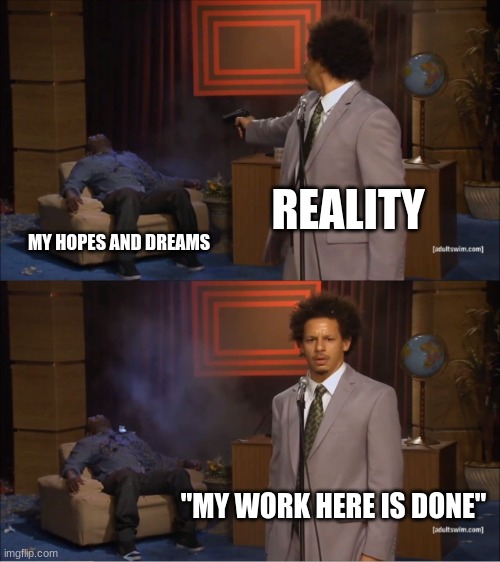 this is real for you i bet | REALITY; MY HOPES AND DREAMS; "MY WORK HERE IS DONE" | image tagged in memes,who killed hannibal | made w/ Imgflip meme maker