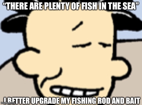 Mr.Sexy | “THERE ARE PLENTY OF FISH IN THE SEA”; I BETTER UPGRADE MY FISHING ROD AND BAIT | image tagged in mr sexy | made w/ Imgflip meme maker