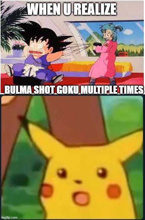 Surprised Pikachu | WHEN U REALIZE; BULMA SHOT GOKU MULTIPLE TIMES | image tagged in surprised pikachu | made w/ Imgflip meme maker