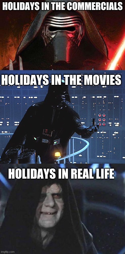 the holidays | HOLIDAYS IN THE COMMERCIALS; HOLIDAYS IN THE MOVIES; HOLIDAYS IN REAL LIFE | image tagged in kylo ren,darth vader - come to the dark side,emperor palpatine,star wars,holidays | made w/ Imgflip meme maker