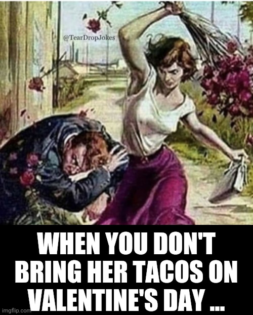 Valentines | WHEN YOU DON'T BRING HER TACOS ON VALENTINE'S DAY ... | image tagged in funny | made w/ Imgflip meme maker