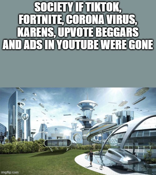 The future world if | SOCIETY IF TIKTOK, FORTNITE, CORONA VIRUS, KARENS, UPVOTE BEGGARS AND ADS IN YOUTUBE WERE GONE | image tagged in the future world if | made w/ Imgflip meme maker