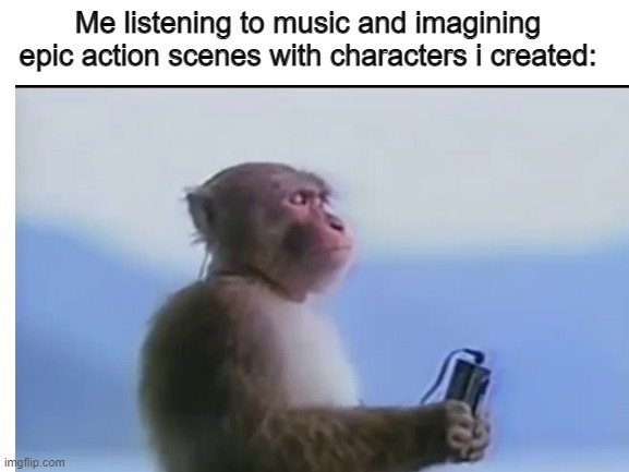 am i the only one who does this | Me listening to music and imagining epic action scenes with characters i created: | image tagged in monkey | made w/ Imgflip meme maker