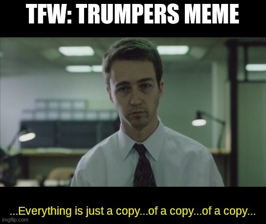 When Trumpers Meme | TFW: TRUMPERS MEME; ...Everything is just a copy...of a copy...of a copy... | image tagged in copy of a copy | made w/ Imgflip meme maker