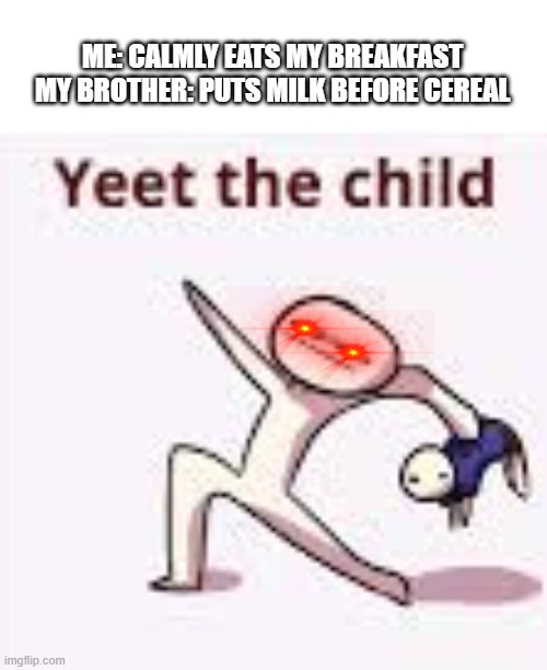 yeet them, they are not human | ME: CALMLY EATS MY BREAKFAST
MY BROTHER: PUTS MILK BEFORE CEREAL | image tagged in single yeet the child panel,yeet,yeet the child,cereal,brothers,brother | made w/ Imgflip meme maker